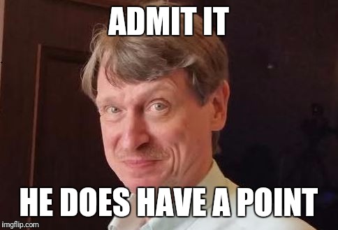ADMIT IT HE DOES HAVE A POINT | made w/ Imgflip meme maker