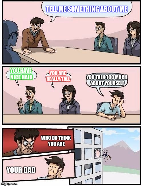 Boardroom Meeting Suggestion Meme | TELL ME SOMETHING ABOUT ME; YOU HAVE NICE HAIR; YOU ARE REALLY TALL; YOU TALK TOO MUCH ABOUT YOURSELF; WHO DO THINK YOU ARE; YOUR DAD | image tagged in memes,boardroom meeting suggestion | made w/ Imgflip meme maker