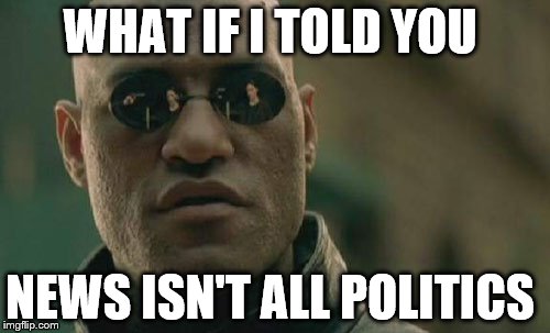 Matrix Morpheus | WHAT IF I TOLD YOU; NEWS ISN'T ALL POLITICS | image tagged in memes,matrix morpheus | made w/ Imgflip meme maker