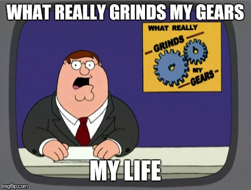 Peter Griffin News | WHAT REALLY GRINDS MY GEARS; MY LIFE | image tagged in memes,peter griffin news | made w/ Imgflip meme maker