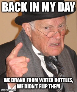 Back In My Day | BACK IN MY DAY; WE DRANK FROM WATER BOTTLES, WE DIDN'T FLIP THEM | image tagged in memes,back in my day,bottle flip | made w/ Imgflip meme maker