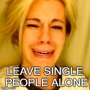 leave single people alone | LEAVE SINGLE PEOPLE ALONE | image tagged in funny,single life,leave britney alone,leave single people alone | made w/ Imgflip meme maker