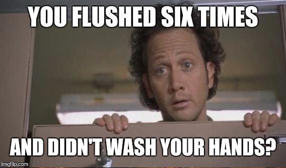 YOU FLUSHED SIX TIMES AND DIDN'T WASH YOUR HANDS? | made w/ Imgflip meme maker