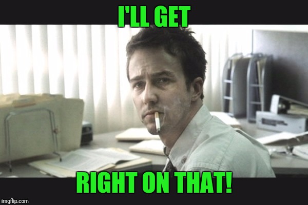 fight club office | I'LL GET RIGHT ON THAT! | image tagged in fight club office | made w/ Imgflip meme maker