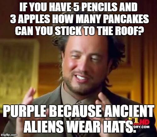 Ancient Aliens | IF YOU HAVE 5 PENCILS AND 3 APPLES HOW MANY PANCAKES CAN YOU STICK TO THE ROOF? PURPLE BECAUSE ANCIENT ALIENS WEAR HATS. | image tagged in memes,ancient aliens | made w/ Imgflip meme maker