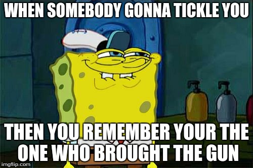 Don't You Squidward | WHEN SOMEBODY GONNA TICKLE YOU; THEN YOU REMEMBER YOUR
THE ONE WHO BROUGHT THE GUN | image tagged in memes,dont you squidward | made w/ Imgflip meme maker