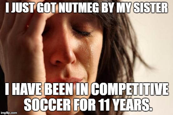 First World Problems | I JUST GOT NUTMEG BY MY SISTER; I HAVE BEEN IN COMPETITIVE SOCCER FOR 11 YEARS. | image tagged in memes,first world problems | made w/ Imgflip meme maker
