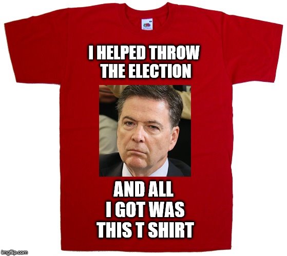 Comey the Homey | I HELPED THROW THE ELECTION; AND ALL I GOT WAS THIS T SHIRT | image tagged in comey,donald trump | made w/ Imgflip meme maker
