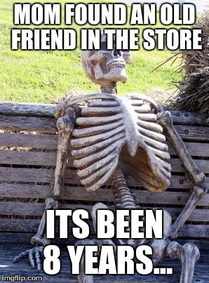 Waiting Skeleton Meme | MOM FOUND AN OLD FRIEND IN THE STORE; ITS BEEN 8 YEARS... | image tagged in memes,waiting skeleton,mom,death | made w/ Imgflip meme maker