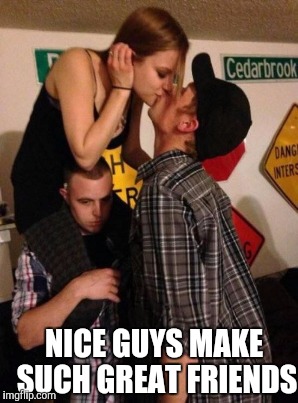 NICE GUYS MAKE SUCH GREAT FRIENDS | made w/ Imgflip meme maker