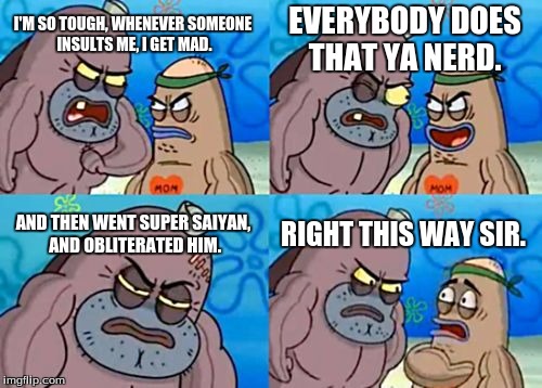 How Tough Are You Meme | EVERYBODY DOES THAT YA NERD. I'M SO TOUGH, WHENEVER SOMEONE INSULTS ME, I GET MAD. AND THEN WENT SUPER SAIYAN, AND OBLITERATED HIM. RIGHT THIS WAY SIR. | image tagged in memes,how tough are you | made w/ Imgflip meme maker