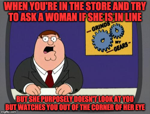 NOBODY, wants to hit on you. I'm just here to buy some food.  | WHEN YOU'RE IN THE STORE AND TRY TO ASK A WOMAN IF SHE IS IN LINE; BUT SHE PURPOSELY DOESN'T LOOK AT YOU BUT WATCHES YOU OUT OF THE CORNER OF HER EYE | image tagged in you know what really grinds my gears,femenist agenda,thinks she's hot,stuck up | made w/ Imgflip meme maker