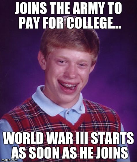 Bad Luck Brian | JOINS THE ARMY TO PAY FOR COLLEGE... WORLD WAR III STARTS AS SOON AS HE JOINS | image tagged in memes,bad luck brian | made w/ Imgflip meme maker