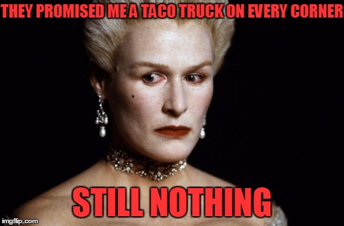 Meryl Streep | THEY PROMISED ME A TACO TRUCK ON EVERY CORNER STILL NOTHING | image tagged in meryl streep | made w/ Imgflip meme maker