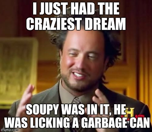 Ancient Aliens Meme | I JUST HAD THE CRAZIEST DREAM; SOUPY WAS IN IT, HE WAS LICKING A GARBAGE CAN | image tagged in memes,ancient aliens | made w/ Imgflip meme maker