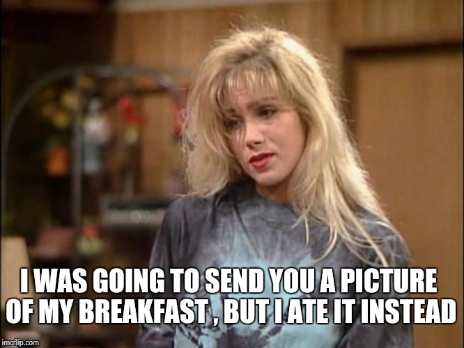Kelly sad | I WAS GOING TO SEND YOU A PICTURE OF MY BREAKFAST , BUT I ATE IT INSTEAD | image tagged in kelly sad | made w/ Imgflip meme maker