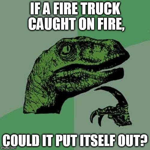 Philosoraptor Meme | IF A FIRE TRUCK CAUGHT ON FIRE, COULD IT PUT ITSELF OUT? | image tagged in memes,philosoraptor | made w/ Imgflip meme maker