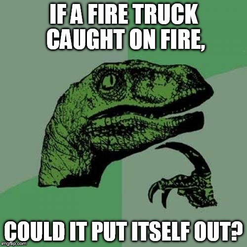 Philosoraptor | IF A FIRE TRUCK CAUGHT ON FIRE, COULD IT PUT ITSELF OUT? | image tagged in memes,philosoraptor | made w/ Imgflip meme maker