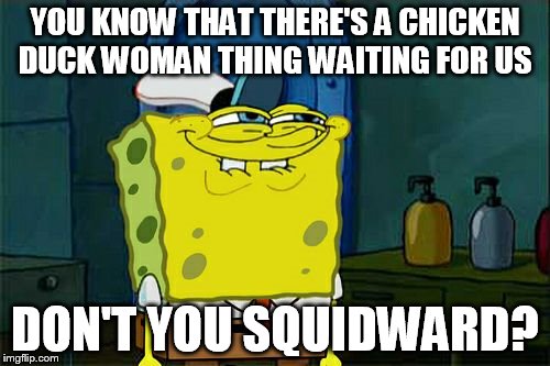 Don't You Squidward | YOU KNOW THAT THERE'S A CHICKEN DUCK WOMAN THING WAITING FOR US; DON'T YOU SQUIDWARD? | image tagged in memes,dont you squidward | made w/ Imgflip meme maker