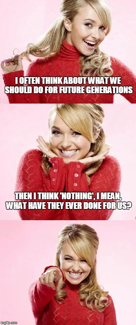 the ungrateful little eventually-to-bes | I OFTEN THINK ABOUT WHAT WE SHOULD DO FOR FUTURE GENERATIONS; THEN I THINK 'NOTHING', I MEAN, WHAT HAVE THEY EVER DONE FOR US? | image tagged in hayden red pun,bad pun hayden panettiere,memes,future,bad joke | made w/ Imgflip meme maker