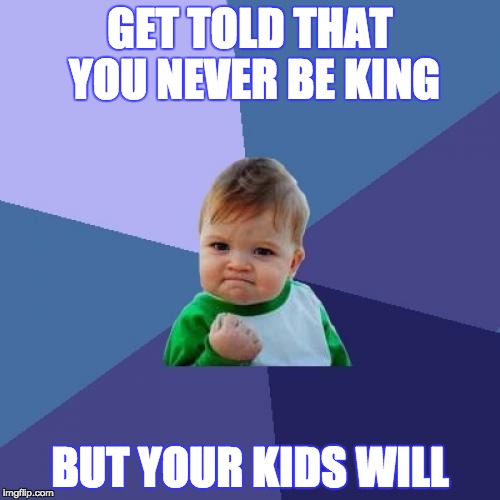 Success Kid Meme | GET TOLD THAT YOU NEVER BE KING; BUT YOUR KIDS WILL | image tagged in memes,success kid | made w/ Imgflip meme maker