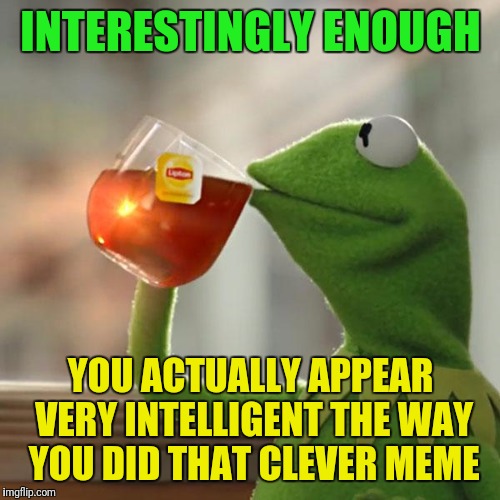 But That's None Of My Business Meme | INTERESTINGLY ENOUGH YOU ACTUALLY APPEAR VERY INTELLIGENT THE WAY YOU DID THAT CLEVER MEME | image tagged in memes,but thats none of my business,kermit the frog | made w/ Imgflip meme maker