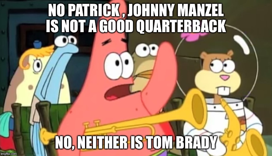 patrick star | NO PATRICK , JOHNNY MANZEL IS NOT A GOOD QUARTERBACK; NO, NEITHER IS TOM BRADY | image tagged in patrick star | made w/ Imgflip meme maker