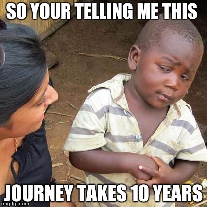 Third World Skeptical Kid Meme | SO YOUR TELLING ME THIS; JOURNEY TAKES 10 YEARS | image tagged in memes,third world skeptical kid | made w/ Imgflip meme maker