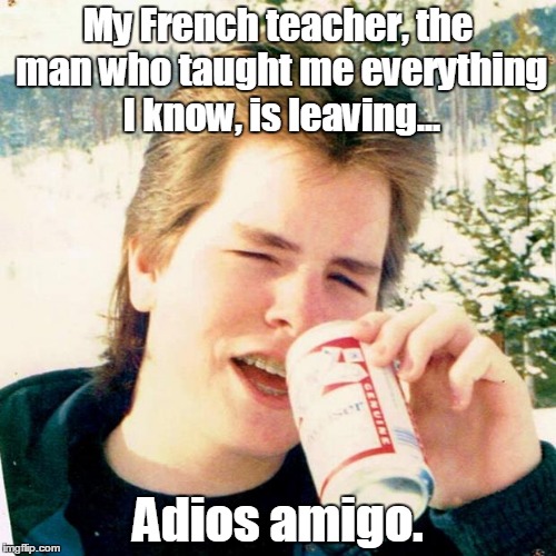 Eighties Teen Meme |  My French teacher, the man who taught me everything I know, is leaving... Adios amigo. | image tagged in memes,eighties teen | made w/ Imgflip meme maker