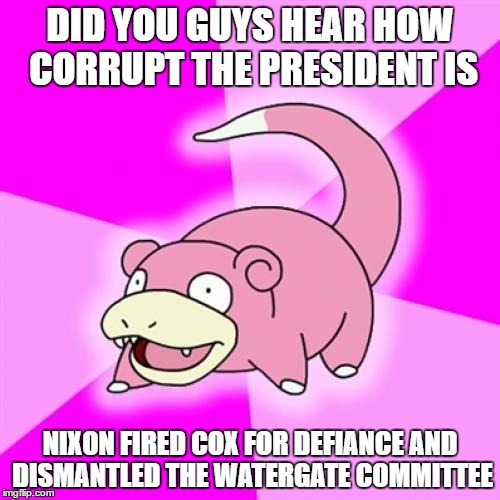 Slowpoke Meme | DID YOU GUYS HEAR HOW CORRUPT THE PRESIDENT IS; NIXON FIRED COX FOR DEFIANCE AND DISMANTLED THE WATERGATE COMMITTEE | image tagged in memes,slowpoke,AdviceAnimals | made w/ Imgflip meme maker