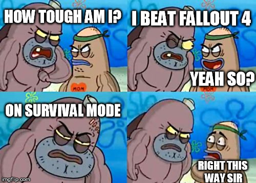 How Tough Are You | I BEAT FALLOUT 4; HOW TOUGH AM I? YEAH SO? ON SURVIVAL MODE; RIGHT THIS WAY SIR | image tagged in memes,how tough are you | made w/ Imgflip meme maker
