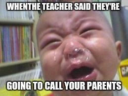 Funny crying baby! |  WHENTHE TEACHER SAID THEY'RE; GOING TO CALL YOUR PARENTS | image tagged in funny crying baby | made w/ Imgflip meme maker