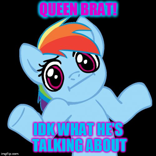 Pony Shrugs | QUEEN BRAT! IDK WHAT HE'S TALKING ABOUT | image tagged in memes,pony shrugs | made w/ Imgflip meme maker
