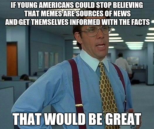 That Would Be Great Meme | IF YOUNG AMERICANS COULD STOP BELIEVING THAT MEMES ARE SOURCES OF NEWS AND GET THEMSELVES INFORMED WITH THE FACTS; THAT WOULD BE GREAT | image tagged in memes,that would be great | made w/ Imgflip meme maker