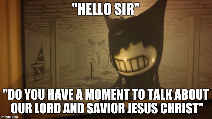 "Not from you I don't Bendy" | "HELLO SIR"; "DO YOU HAVE A MOMENT TO TALK ABOUT OUR LORD AND SAVIOR JESUS CHRIST" | image tagged in bendy and the ink machine | made w/ Imgflip meme maker