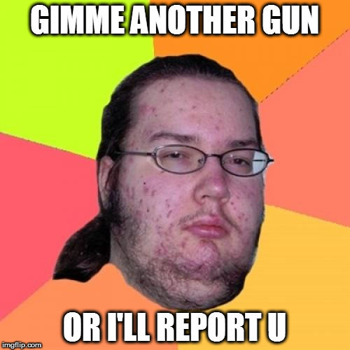 Butthurt Dweller Meme | GIMME ANOTHER GUN; OR I'LL REPORT U | image tagged in memes,butthurt dweller | made w/ Imgflip meme maker