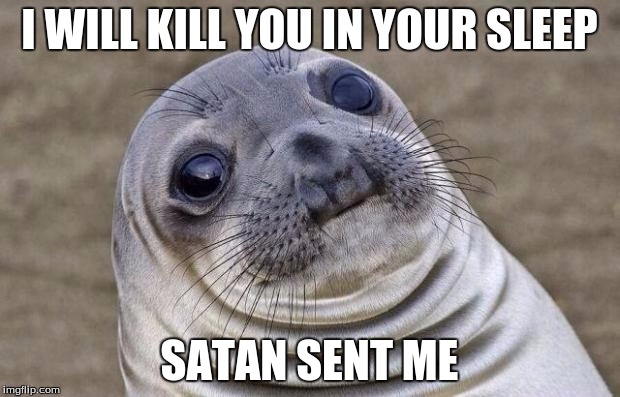 Bad Seal, very BAD seal... | I WILL KILL YOU IN YOUR SLEEP; SATAN SENT ME | image tagged in memes,awkward moment sealion,satan wants you,i will find you and i will kill you | made w/ Imgflip meme maker
