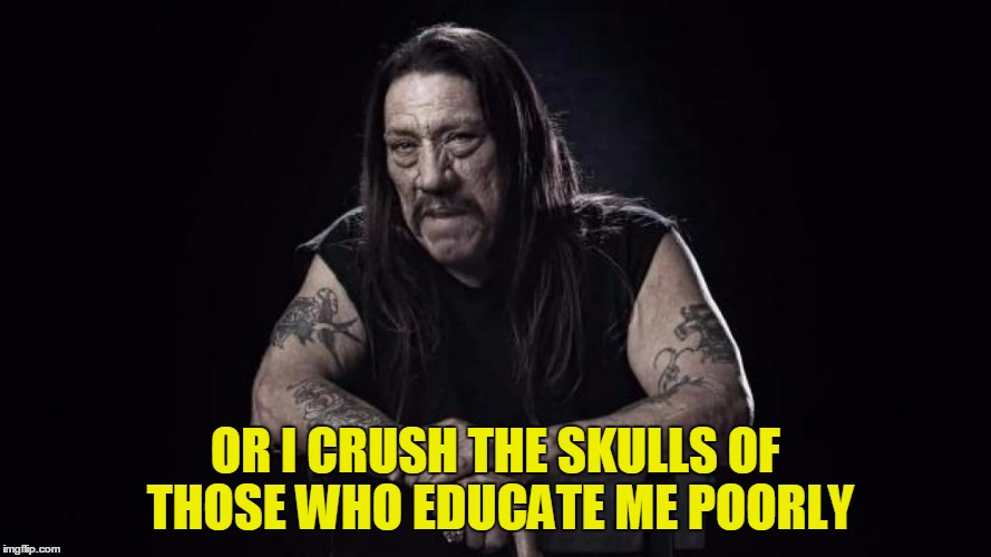 OR I CRUSH THE SKULLS OF THOSE WHO EDUCATE ME POORLY | made w/ Imgflip meme maker