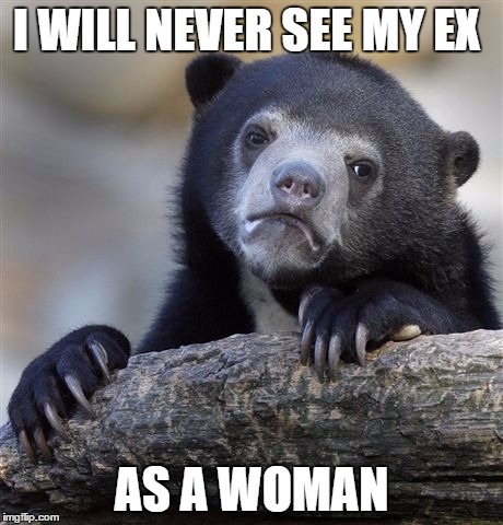 Confession Bear Meme | I WILL NEVER SEE MY EX; AS A WOMAN | image tagged in memes,confession bear | made w/ Imgflip meme maker