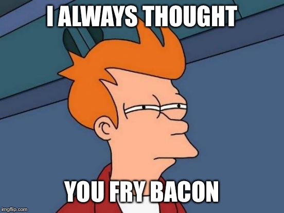 Futurama Fry Meme | I ALWAYS THOUGHT YOU FRY BACON | image tagged in memes,futurama fry | made w/ Imgflip meme maker