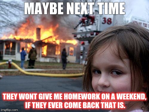 Disaster Girl | MAYBE NEXT TIME; THEY WONT GIVE ME HOMEWORK ON A WEEKEND, IF THEY EVER COME BACK THAT IS. | image tagged in memes,disaster girl | made w/ Imgflip meme maker