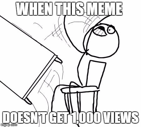 Table Flip Guy Meme | WHEN THIS MEME; DOESN'T GET 1,000 VIEWS | image tagged in memes,table flip guy,upvotes,meme views | made w/ Imgflip meme maker