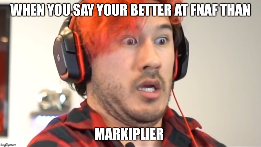 Triggered Markiplier | WHEN YOU SAY YOUR BETTER AT FNAF THAN; MARKIPLIER | image tagged in triggered markiplier | made w/ Imgflip meme maker
