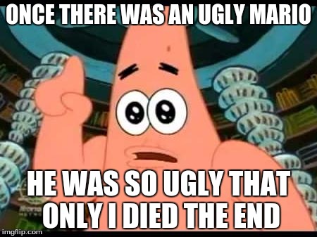 Patrick Says | ONCE THERE WAS AN UGLY MARIO; HE WAS SO UGLY THAT ONLY I DIED THE END | image tagged in memes,patrick says | made w/ Imgflip meme maker