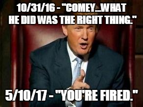 Donald Trump | 10/31/16 - "COMEY...WHAT HE DID WAS THE RIGHT THING."; 5/10/17 - "YOU'RE FIRED." | image tagged in donald trump | made w/ Imgflip meme maker