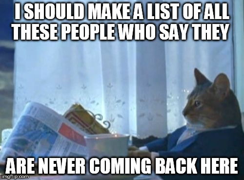 I Should Buy A Boat Cat Meme | I SHOULD MAKE A LIST OF ALL THESE PEOPLE WHO SAY THEY; ARE NEVER COMING BACK HERE | image tagged in memes,i should buy a boat cat | made w/ Imgflip meme maker