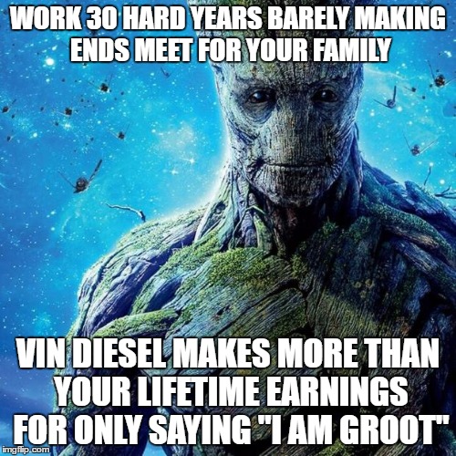 Groot | WORK 30 HARD YEARS BARELY MAKING ENDS MEET FOR YOUR FAMILY; VIN DIESEL MAKES MORE THAN YOUR LIFETIME EARNINGS FOR ONLY SAYING "I AM GROOT" | image tagged in groot | made w/ Imgflip meme maker