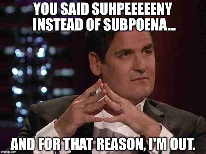 Mark Cuban |  YOU SAID SUHPEEEEENY INSTEAD OF SUBPOENA... AND FOR THAT REASON, I'M OUT. | image tagged in mark cuban | made w/ Imgflip meme maker