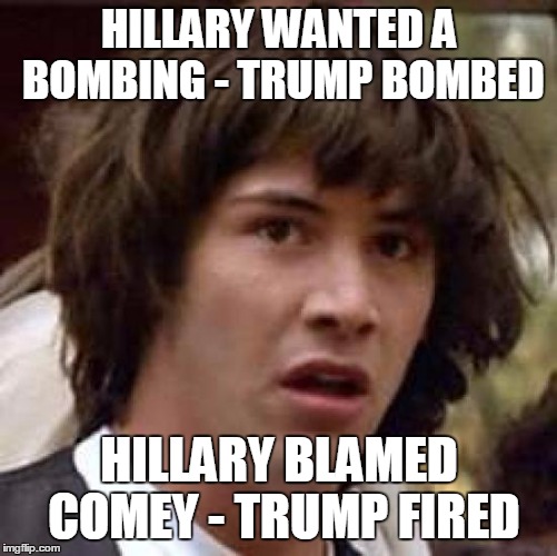 Maybe Hillary really is President | HILLARY WANTED A BOMBING - TRUMP BOMBED; HILLARY BLAMED COMEY - TRUMP FIRED | image tagged in memes,conspiracy keanu | made w/ Imgflip meme maker