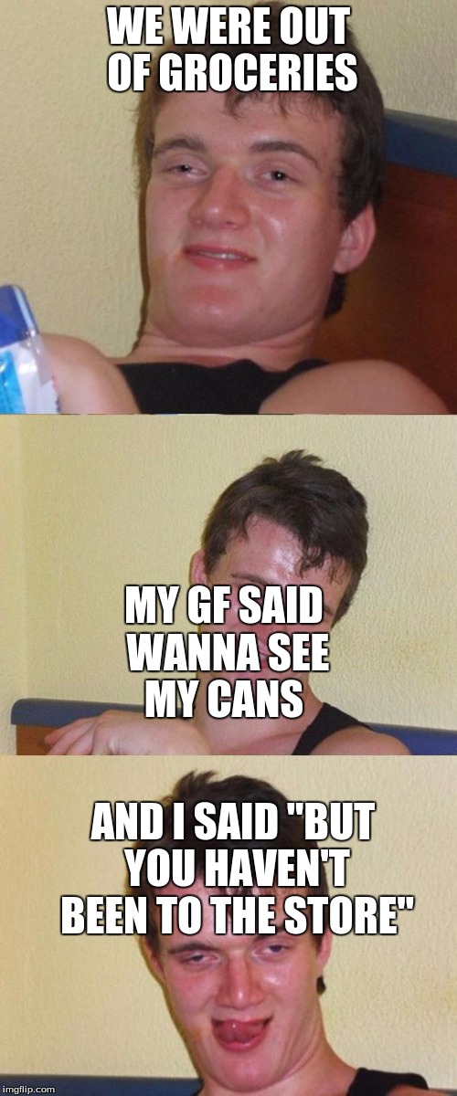 Bad Pun 10 Guy | WE WERE OUT OF GROCERIES; MY GF SAID WANNA SEE MY CANS; AND I SAID "BUT YOU HAVEN'T BEEN TO THE STORE" | image tagged in bad pun 10 guy | made w/ Imgflip meme maker